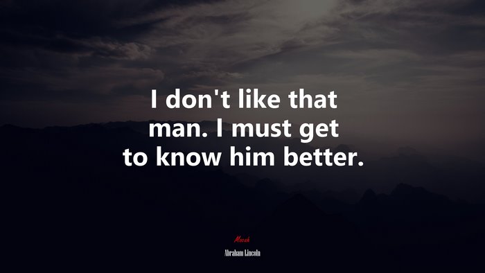 I don’t like that man. I must get to know him better. | Abraham Lincoln quote