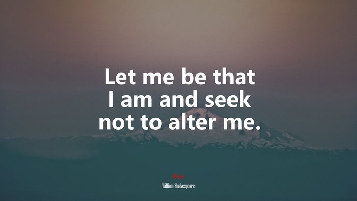 Let me be that I am and seek not to alter me. | William Shakespeare quote