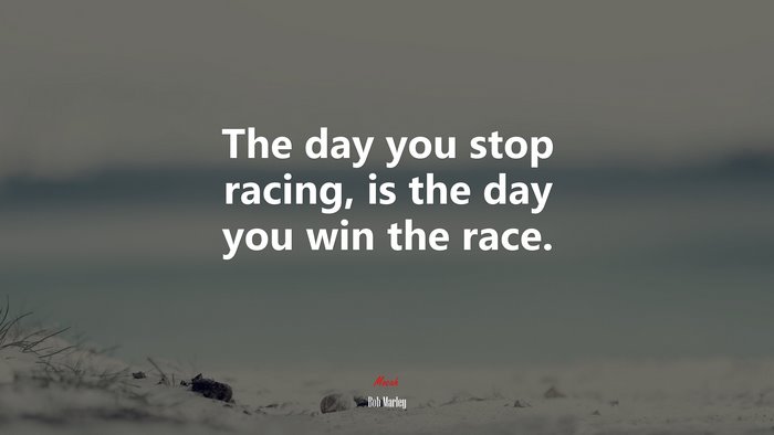 The day you stop racing, is the day you win the race. | Bob Marley quote
