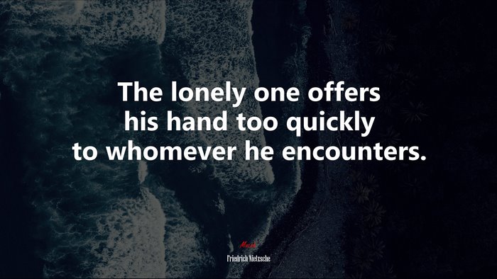 The lonely one offers his hand too quickly to whomever he encounters. | Friedrich Nietzsche quote