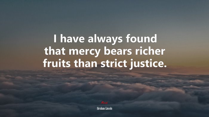 I have always found that mercy bears richer fruits than strict justice. | Abraham Lincoln quote