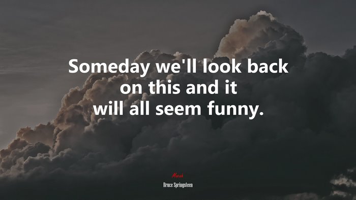 Someday we’ll look back on this and it will all seem funny. | Bruce Springsteen quote