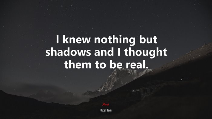 I knew nothing but shadows and I thought them to be real. | Oscar Wilde quote