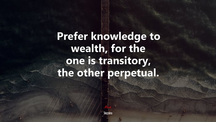 Prefer knowledge to wealth, for the one is transitory, the other perpetual. | Socrates quote