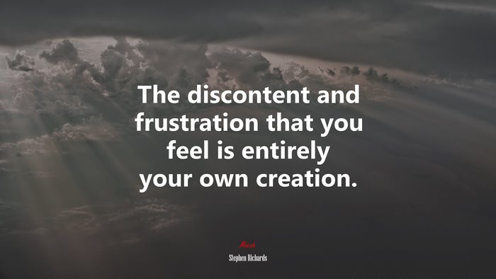 The discontent and frustration that you feel is entirely your own creation. | Stephen Richards quote
