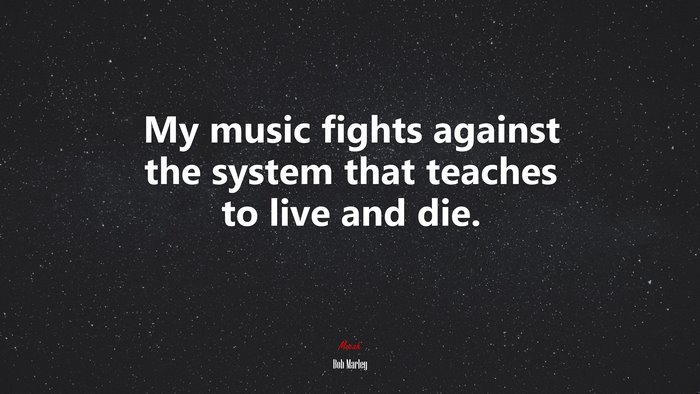 My music fights against the system that teaches to live and die. | Bob Marley quote