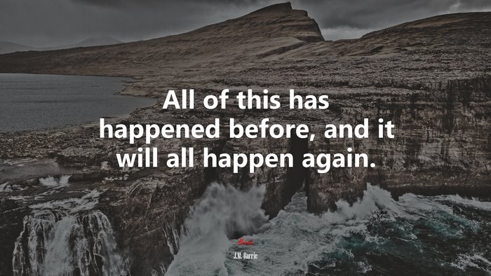 All of this has happened before, and it will all happen again. | J.M. Barrie quote