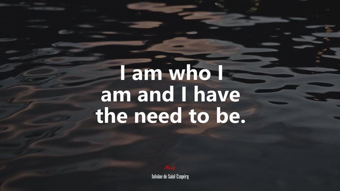 I am who I am and I have the need to be. | Antoine de Saint-Exupéry quote