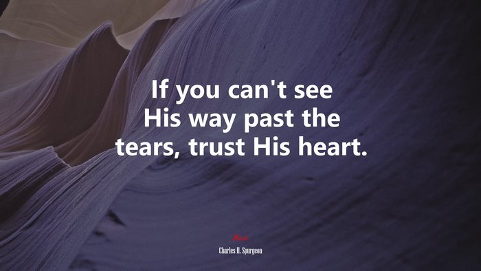 If you can’t see His way past the tears, trust His heart. | Charles H. Spurgeon quote