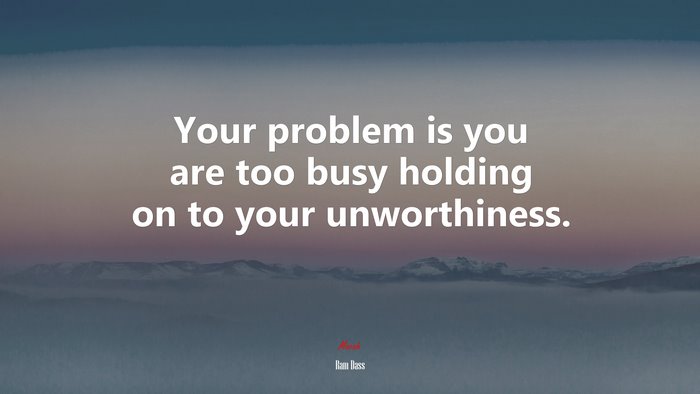Your problem is you are too busy holding on to your unworthiness. | Ram Dass quote