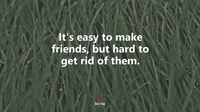 It’s easy to make friends, but hard to get rid of them. | Mark Twain quote