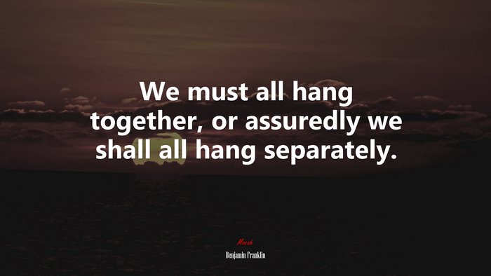 We must all hang together, or assuredly we shall all hang separately. | Benjamin Franklin quote