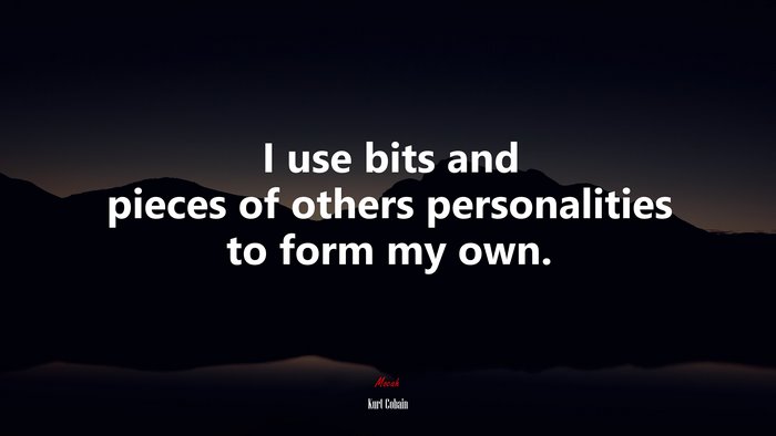I use bits and pieces of others personalities to form my own. | Kurt Cobain quote
