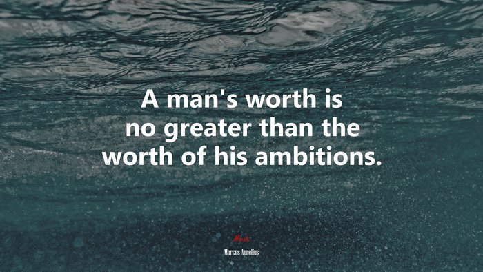 A man’s worth is no greater than the worth of his ambitions. | Marcus Aurelius quote