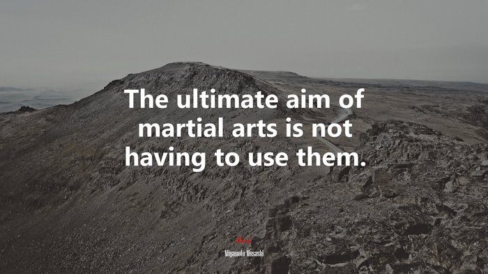 The ultimate aim of martial arts is not having to use them. | Miyamoto Musashi quote