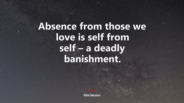 Absence from those we love is self from self – a deadly banishment. | William Shakespeare quote