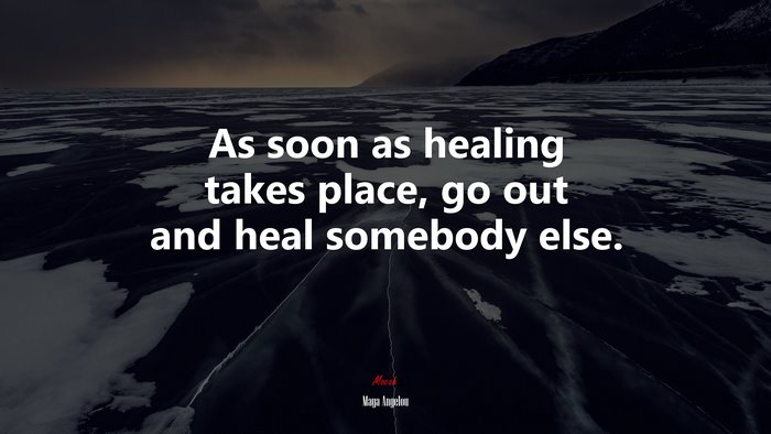 As soon as healing takes place, go out and heal somebody else. | Maya Angelou quote