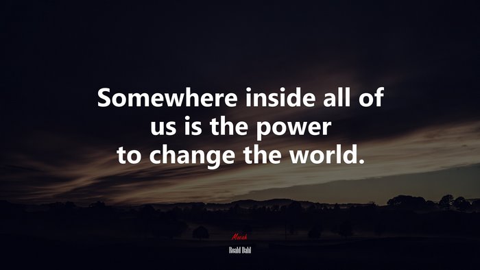Somewhere inside all of us is the power to change the world. | Roald Dahl quote
