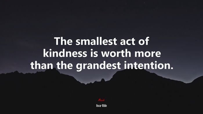 The smallest act of kindness is worth more than the grandest intention. | Oscar Wilde quote