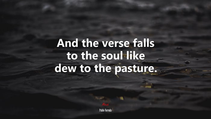 And the verse falls to the soul like dew to the pasture. | Pablo Neruda quote