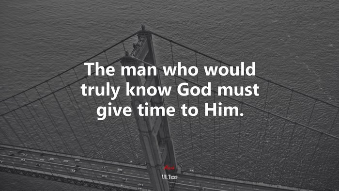 The man who would truly know God must give time to Him. | A.W. Tozer quote