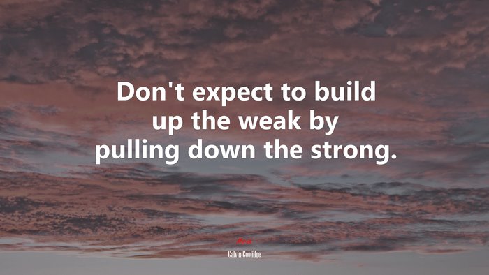 Don’t expect to build up the weak by pulling down the strong. | Calvin Coolidge quote