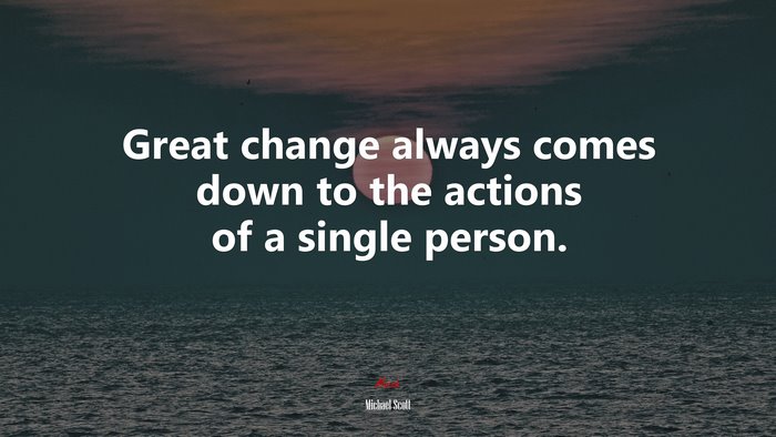 Great change always comes down to the actions of a single person. | Michael Scott quote