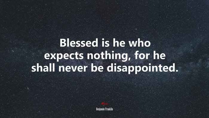 Blessed is he who expects nothing, for he shall never be disappointed. | Benjamin Franklin quote