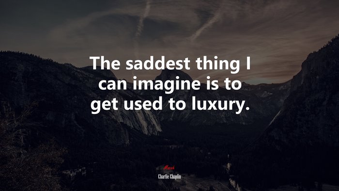 The saddest thing I can imagine is to get used to luxury. | Charlie Chaplin quote