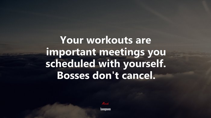 Your workouts are important meetings you scheduled with yourself. Bosses don’t cancel. | Anonymous quote