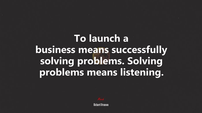 To launch a business means successfully solving problems. Solving problems means listening. | Richard Branson quote