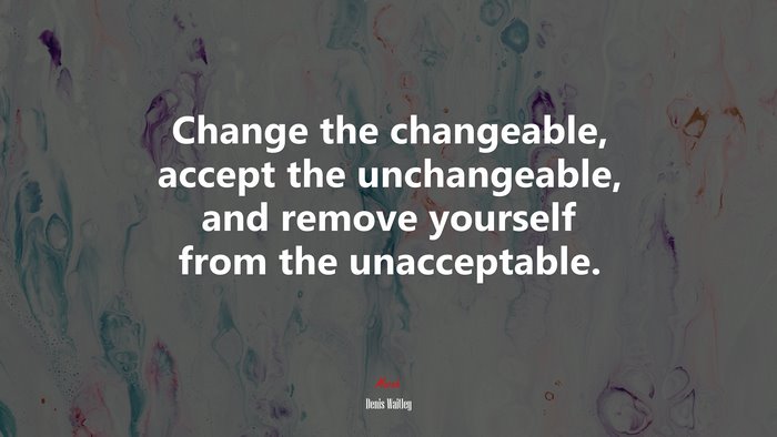Change the changeable, accept the unchangeable, and remove yourself from the unacceptable. | Denis Waitley quote