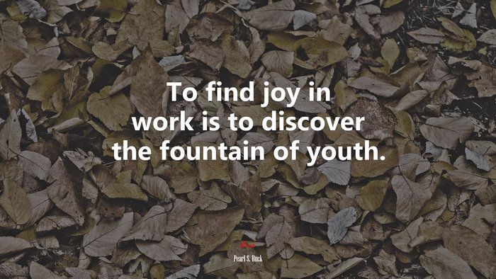 To find joy in work is to discover the fountain of youth. | Pearl S. Buck quote
