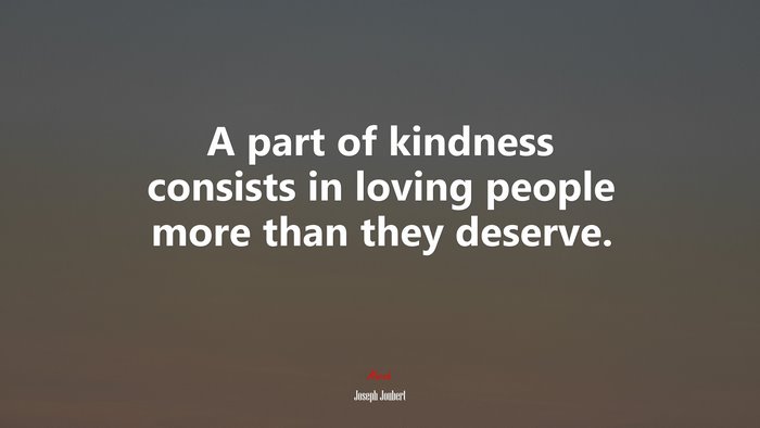 A part of kindness consists in loving people more than they deserve. | Joseph Joubert quote