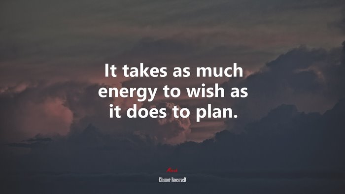 It takes as much energy to wish as it does to plan. | Eleanor Roosevelt quote