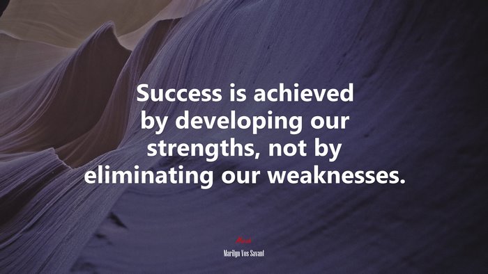 Success is achieved by developing our strengths, not by eliminating our weaknesses. | Marilyn Vos Savant quote