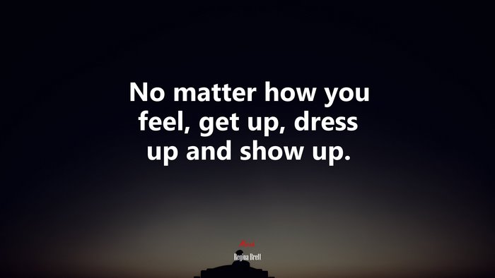 No matter how you feel, get up, dress up and show up. | Regina Brett quote