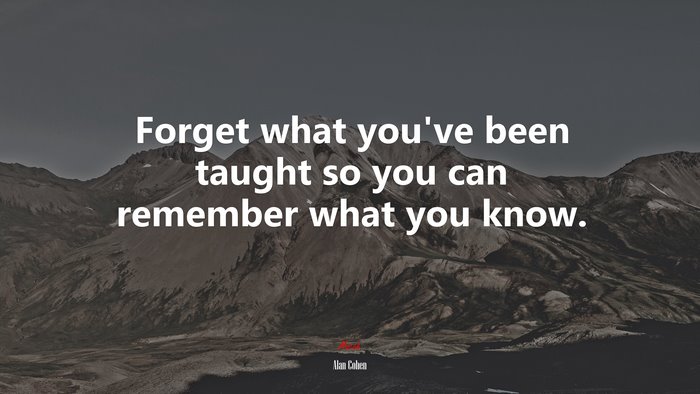 Forget what you’ve been taught so you can remember what you know. | Alan Cohen quote