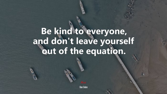 Be kind to everyone, and don’t leave yourself out of the equation. | Alan Cohen quote