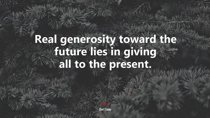 Real generosity toward the future lies in giving all to the present. | Albert Camus quote