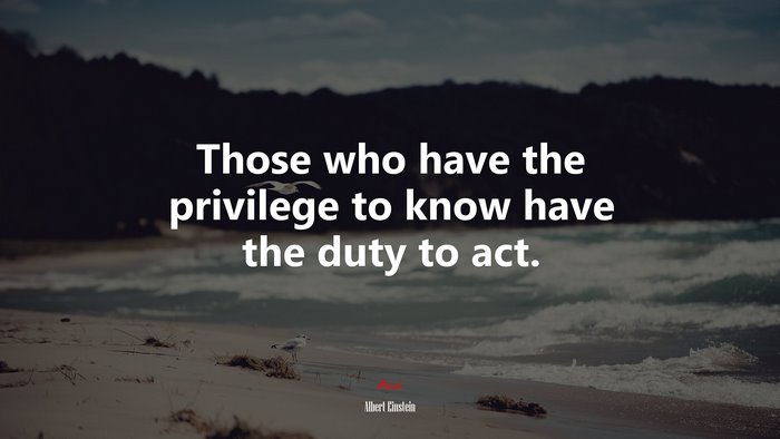 Those who have the privilege to know have the duty to act. | Albert Einstein quote