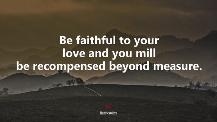 Be faithful to your love and you mill be recompensed beyond measure. | Albert Schweitzer quote