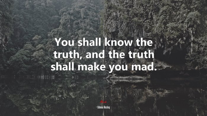 You shall know the truth, and the truth shall make you mad. | Aldous Huxley quote