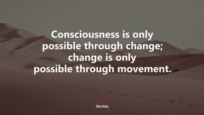 Consciousness is only possible through change; change is only possible through movement. | Aldous Huxley quote