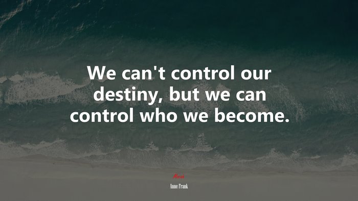 We can’t control our destiny, but we can control who we become. | Anne Frank quote