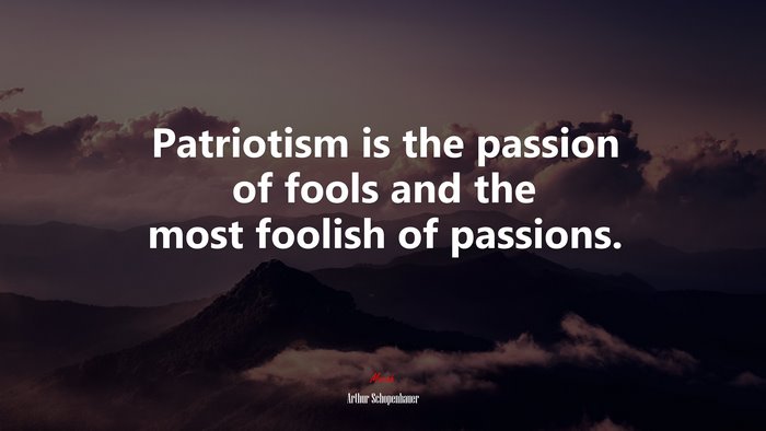 Patriotism is the passion of fools and the most foolish of passions. | Arthur Schopenhauer quote