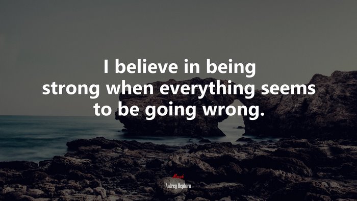 I believe in being strong when everything seems to be going wrong. | Audrey Hepburn quote