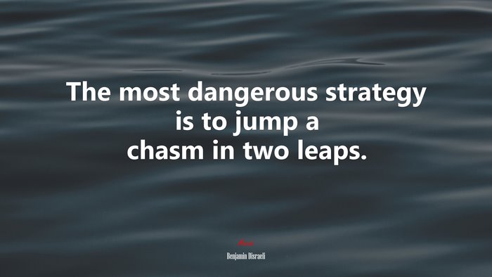 The most dangerous strategy is to jump a chasm in two leaps. | Benjamin Disraeli quote
