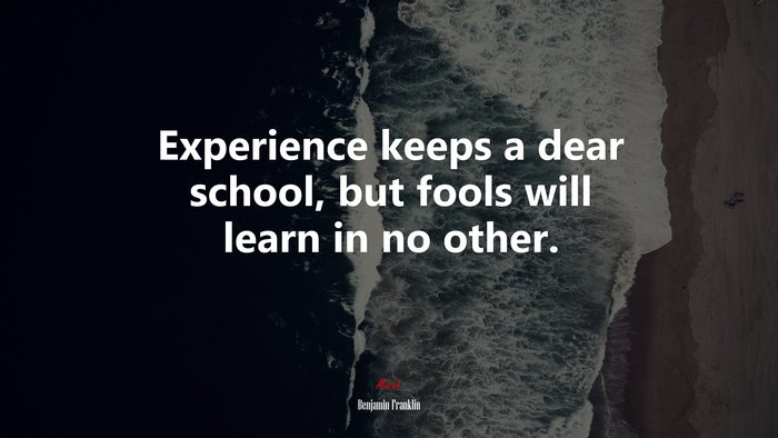Experience keeps a dear school, but fools will learn in no other. | Benjamin Franklin quote