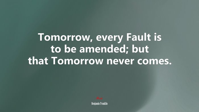 Tomorrow, every Fault is to be amended; but that Tomorrow never comes. | Benjamin Franklin quote